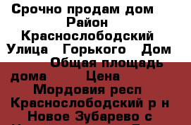 Срочно продам дом!! › Район ­ Краснослободский › Улица ­ Горького › Дом ­ 27 › Общая площадь дома ­ 40 › Цена ­ 65 000 - Мордовия респ., Краснослободский р-н, Новое Зубарево с. Недвижимость » Дома, коттеджи, дачи продажа   